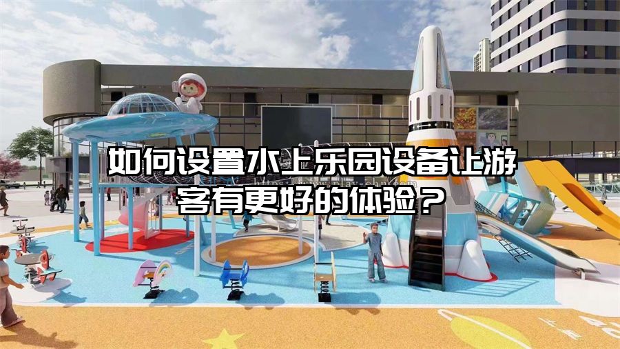 如何設置水上樂園設備讓游客有更好的體驗？