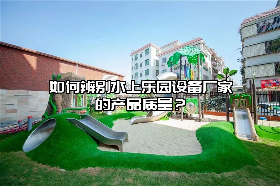 如何辨別水上樂園設備廠家的產品質量？