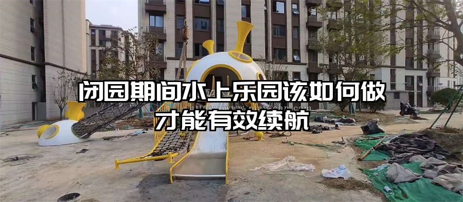 閉園期間水上樂園該如何做才能有效續航