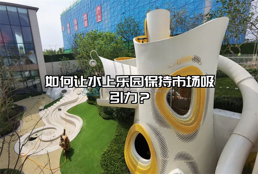 如何讓水上樂園保持市場吸引力？