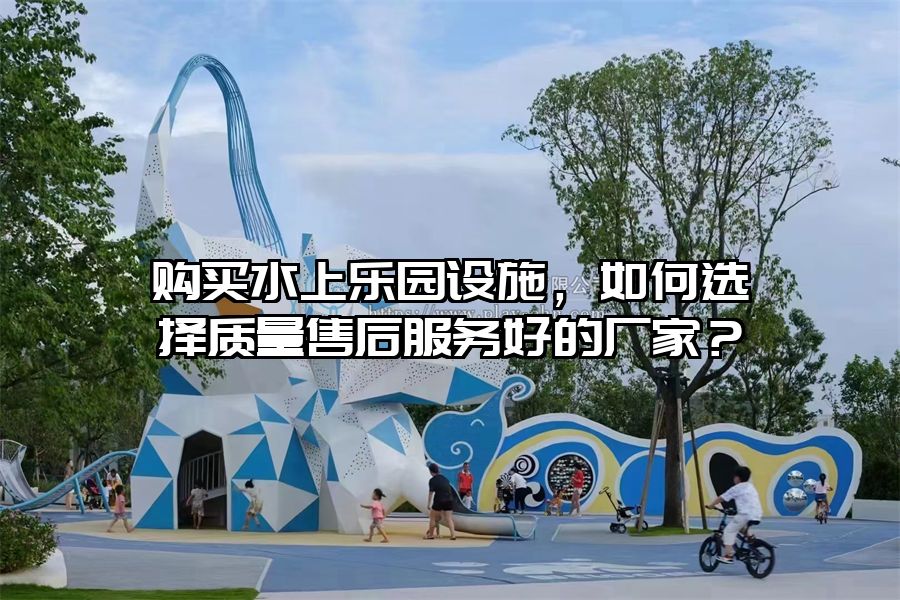 購買水上樂園設施，如何選擇質量售后服務好的廠家？