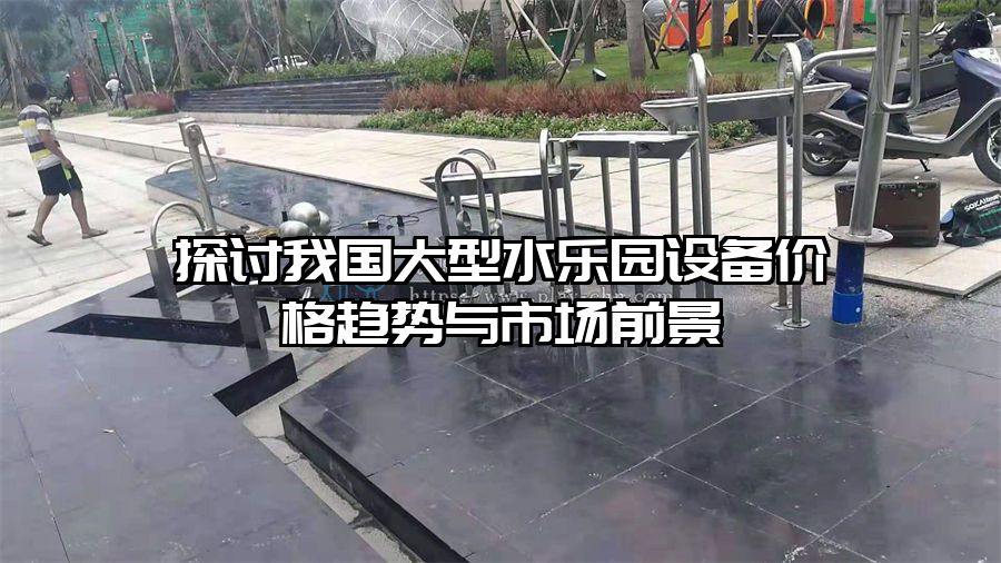 探討我國(guó)大型水樂園設(shè)備價(jià)格趨勢(shì)與市場(chǎng)前景