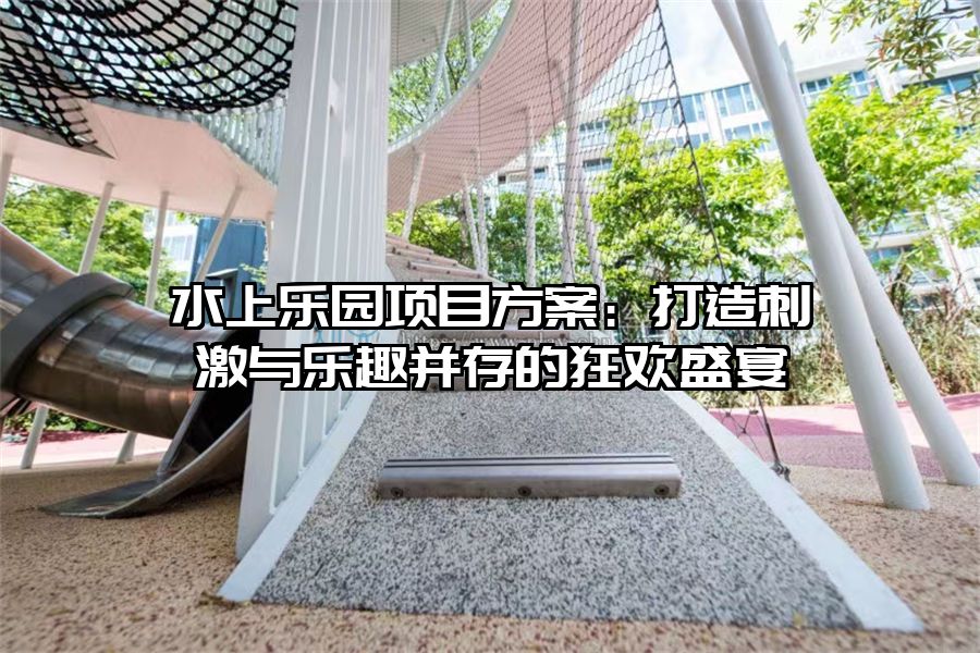 水上樂園項目方案：打造刺激與樂趣并存的狂歡盛宴