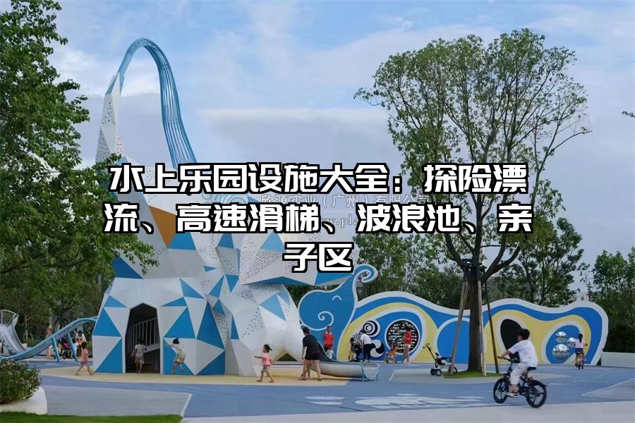 水上樂園設施大全：探險漂流、高速滑梯、波浪池、親子區