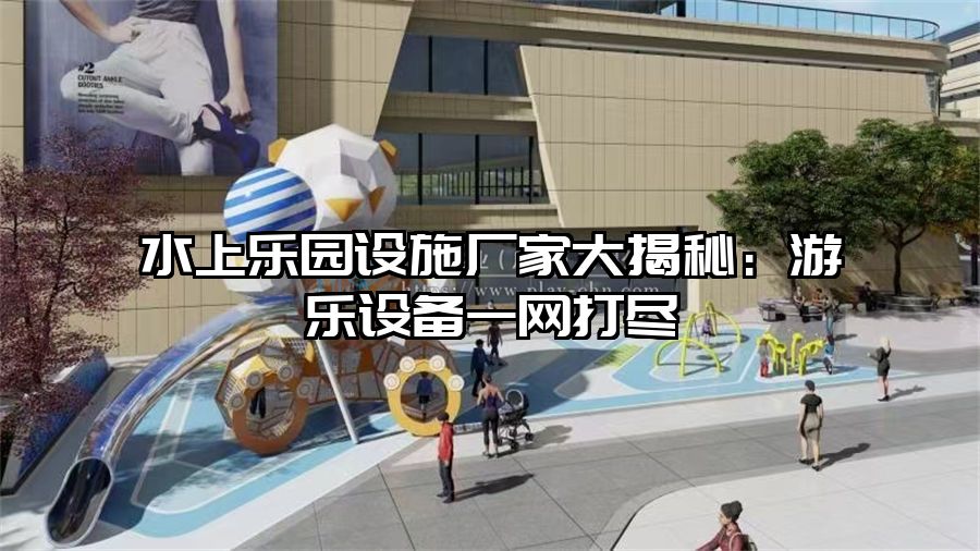 水上樂園設(shè)施廠家大揭秘：游樂設(shè)備一網(wǎng)打盡