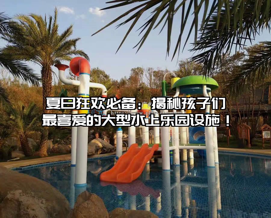 夏日狂歡必備：揭秘孩子們最喜愛的大型水上樂園設施！