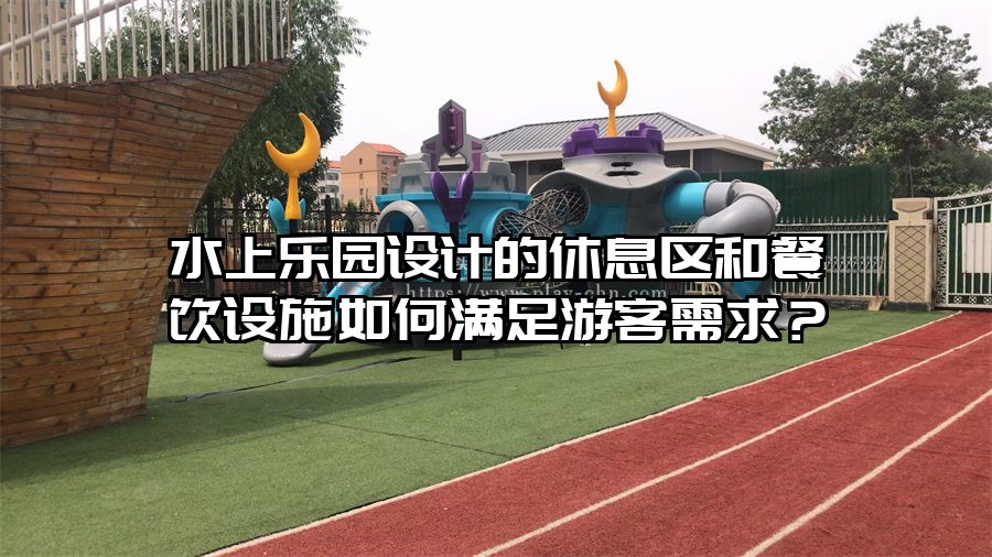 水上樂園設計的休息區和餐飲設施如何滿足游客需求？