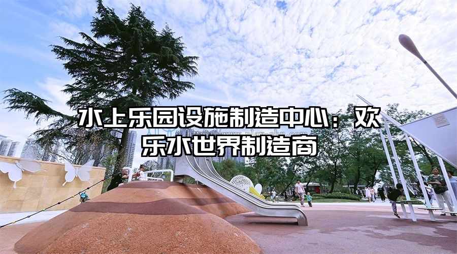 水上樂園設施制造中心：歡樂水世界制造商