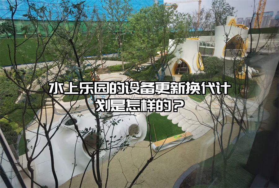 水上樂園的設備更新換代計劃是怎樣的？