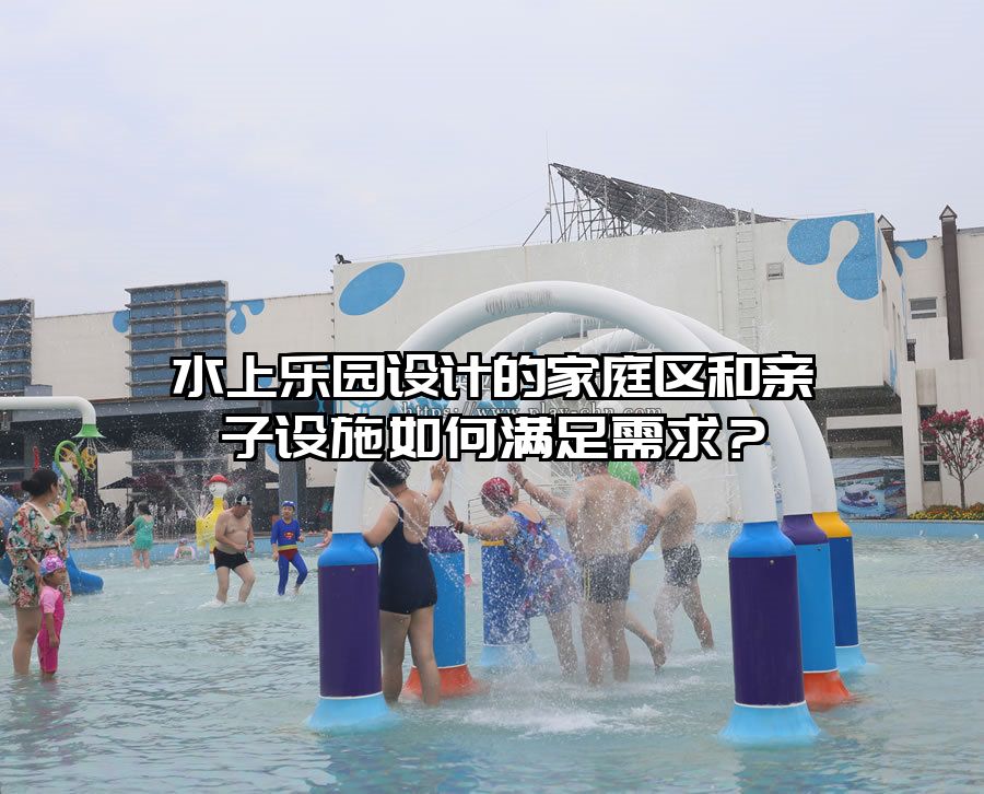 水上樂園設(shè)計的家庭區(qū)和親子設(shè)施如何滿足需求？