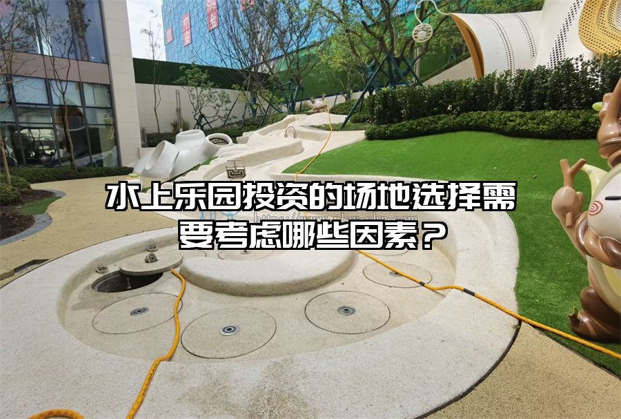 水上樂園投資的場地選擇需要考慮哪些因素？