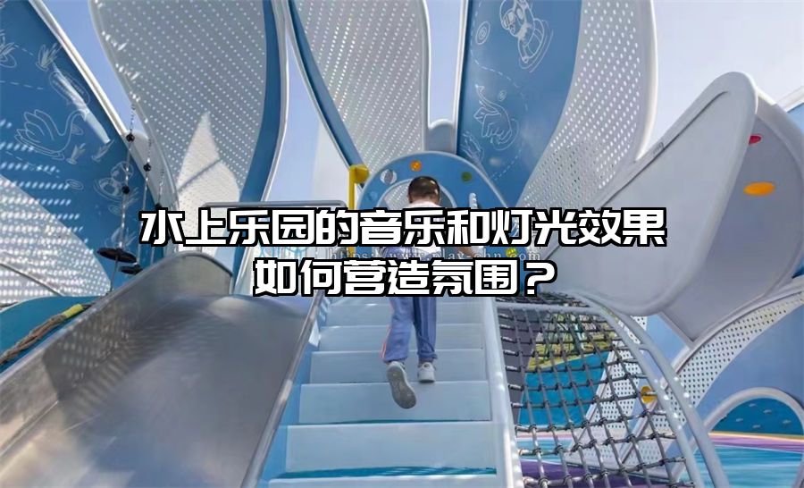水上樂園的音樂和燈光效果如何營造氛圍？