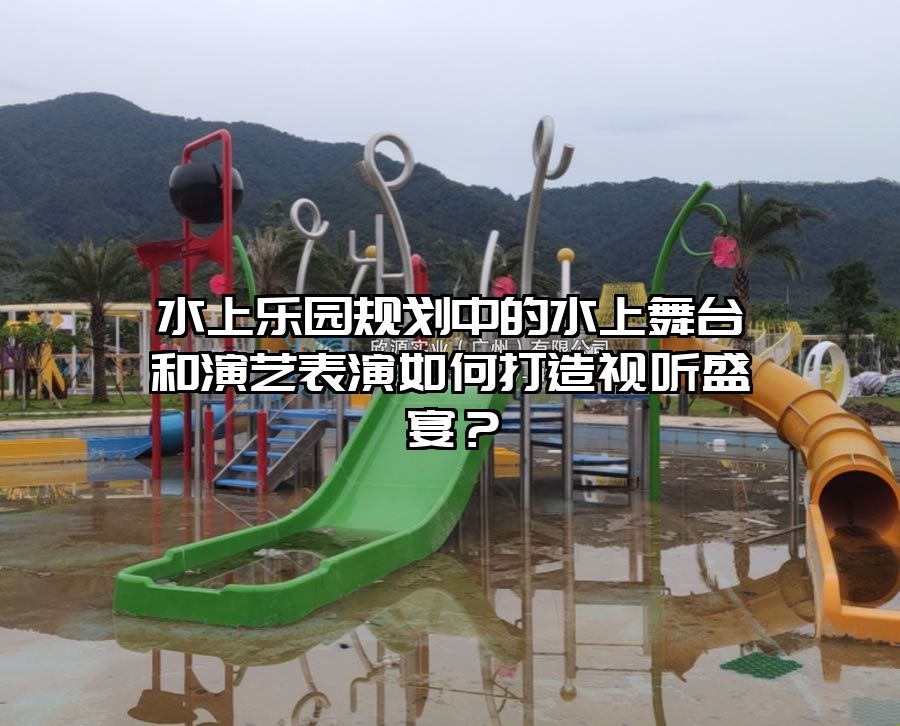 水上樂園規(guī)劃中的水上舞臺和演藝表演如何打造視聽盛宴？