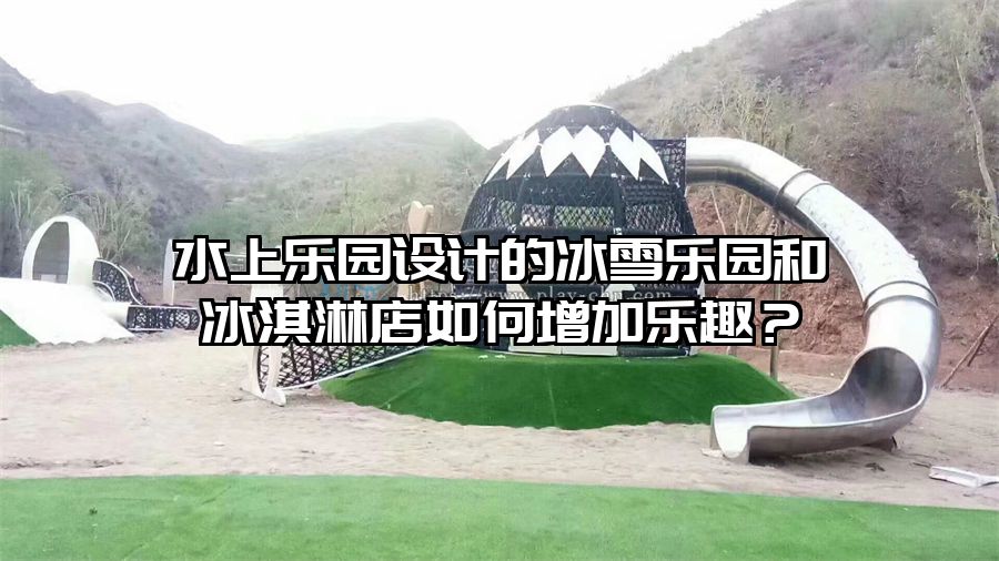 水上樂園設(shè)計的冰雪樂園和冰淇淋店如何增加樂趣？