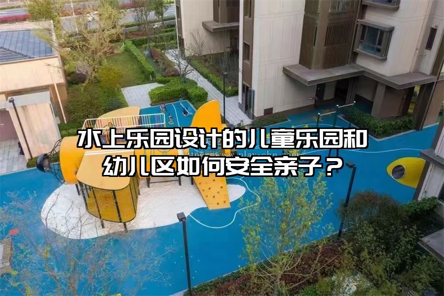 水上樂園設計的兒童樂園和幼兒區如何安全親子？