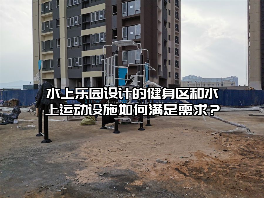 水上樂園設計的健身區和水上運動設施如何滿足需求？