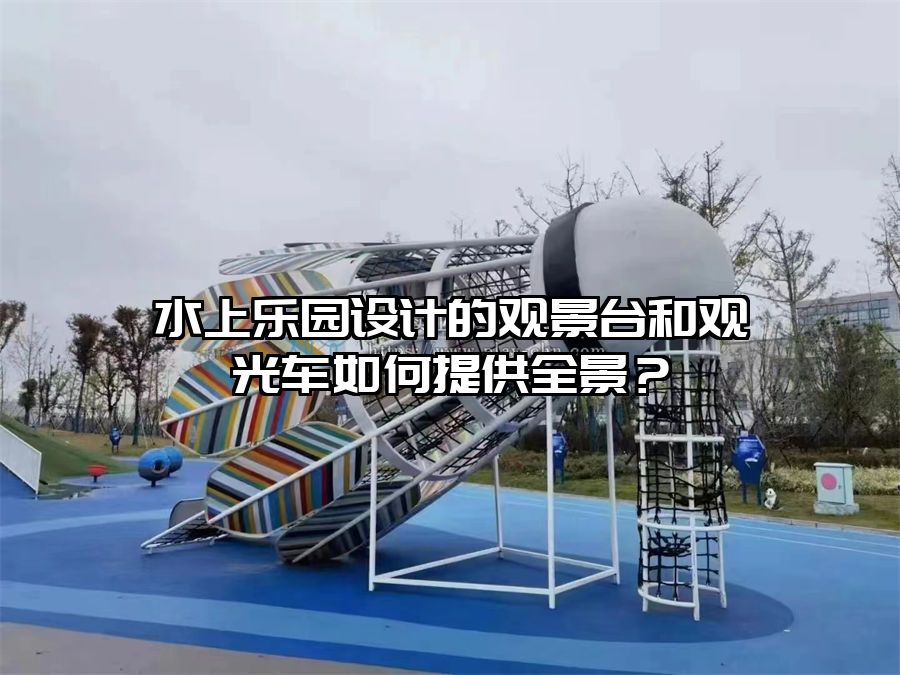 水上樂園設(shè)計的觀景臺和觀光車如何提供全景？