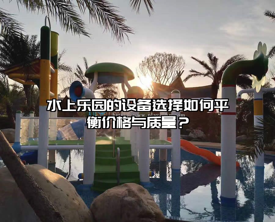 水上樂園的設(shè)備選擇如何平衡價格與質(zhì)量？