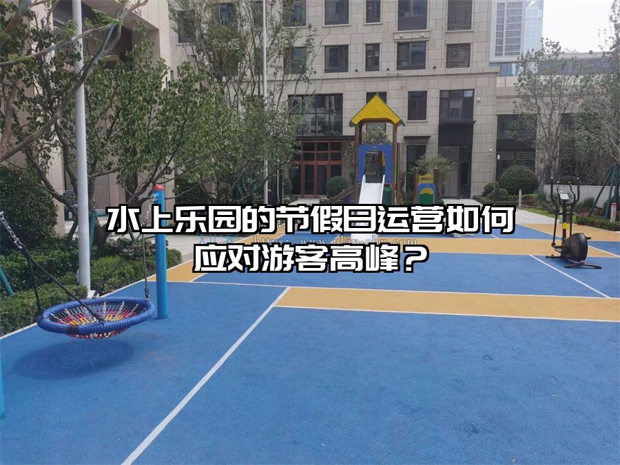 水上樂園的節假日運營如何應對游客高峰？