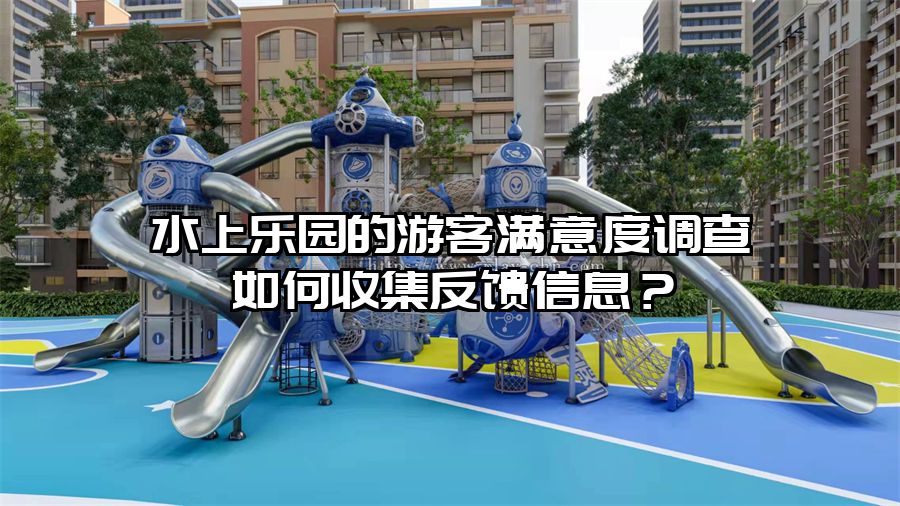 水上樂園的游客滿意度調(diào)查如何收集反饋信息？