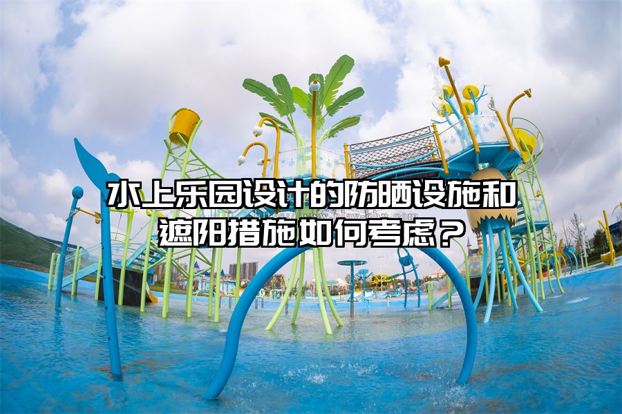 水上樂園設計的防曬設施和遮陽措施如何考慮？