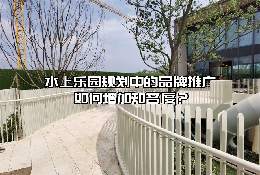 水上樂園規劃中的品牌推廣如何增加知名度？