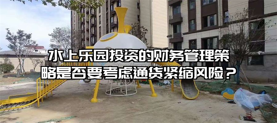 水上樂園投資的財務管理策略是否要考慮通貨緊縮風險？