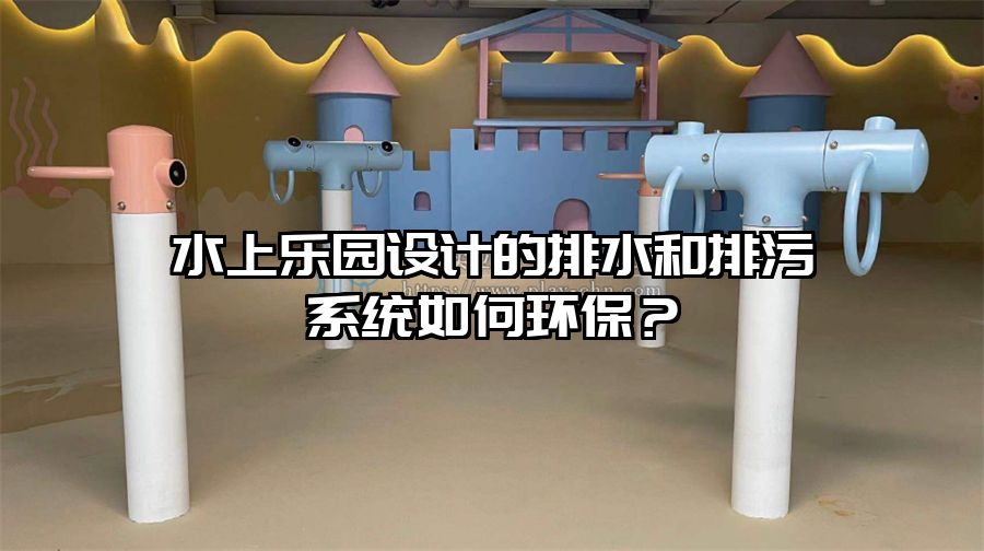水上樂園設(shè)計的排水和排污系統(tǒng)如何環(huán)保？