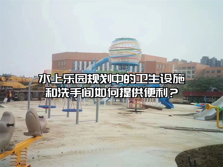 水上樂園規劃中的衛生設施和洗手間如何提供便利？