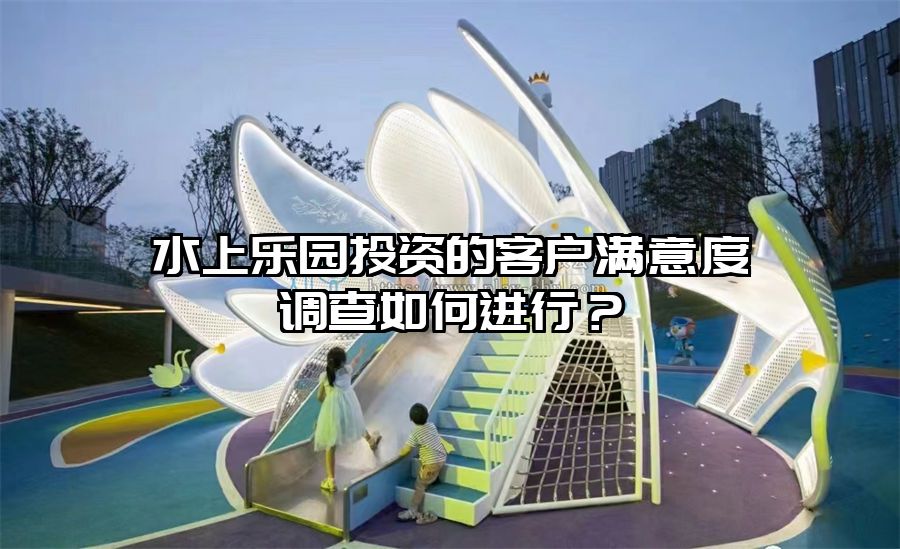 水上樂園投資的客戶滿意度調查如何進行？