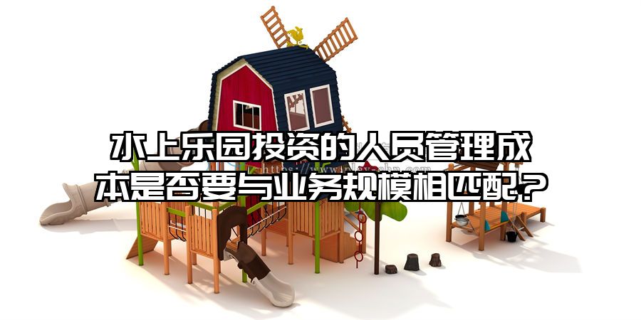 水上樂(lè)園投資的人員管理成本是否要與業(yè)務(wù)規(guī)模相匹配？