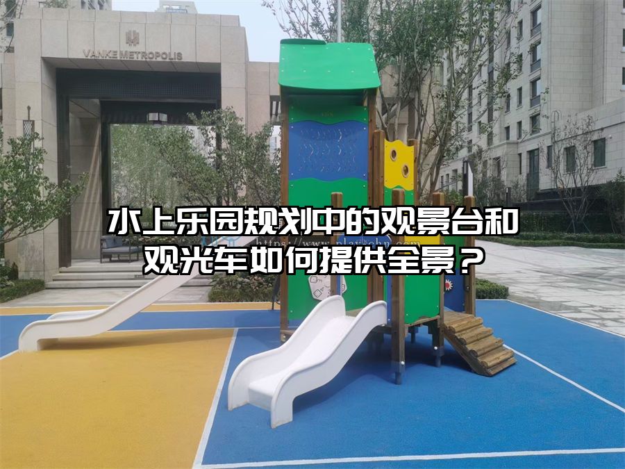 水上樂園規劃中的觀景臺和觀光車如何提供全景？