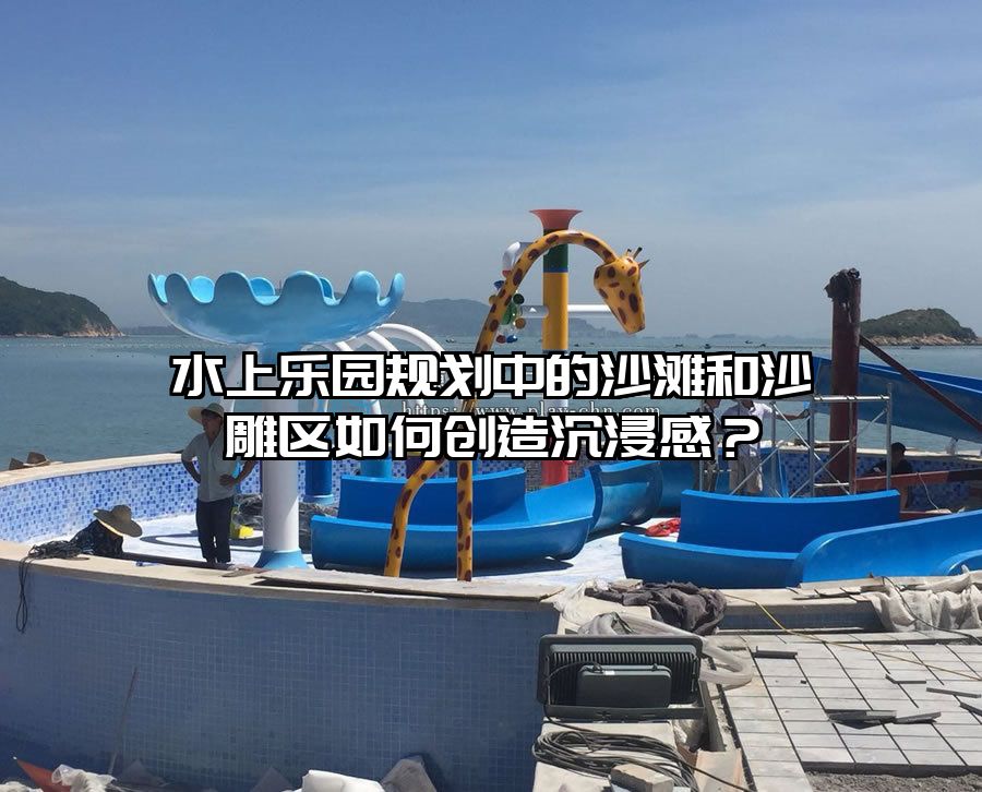 水上樂園規劃中的沙灘和沙雕區如何創造沉浸感？