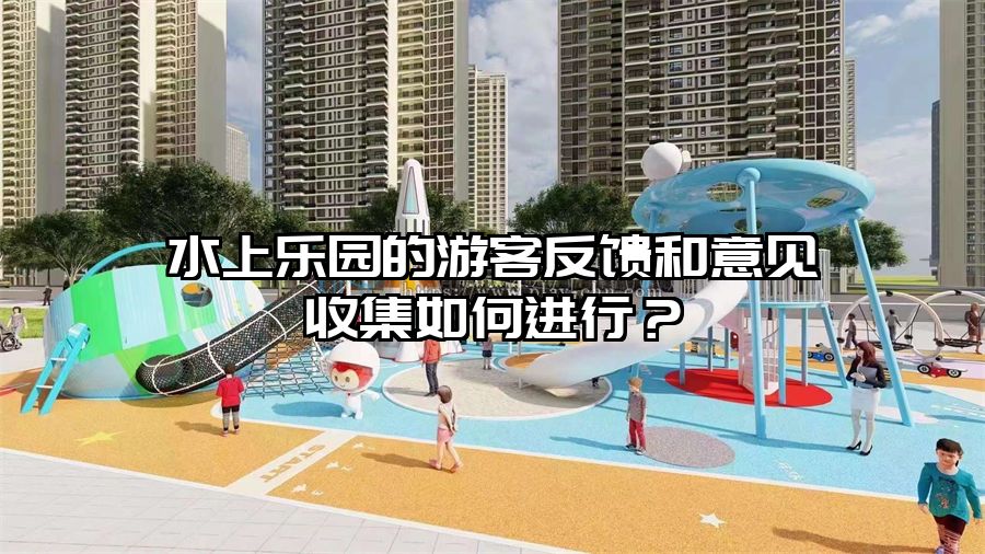 水上樂園的游客反饋和意見收集如何進行？