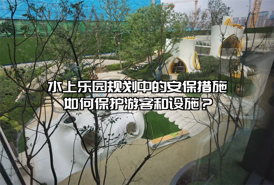 水上樂園規(guī)劃中的安保措施如何保護(hù)游客和設(shè)施？