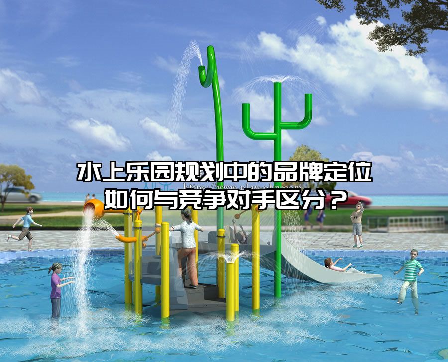 水上樂園規(guī)劃中的品牌定位如何與競(jìng)爭(zhēng)對(duì)手區(qū)分？