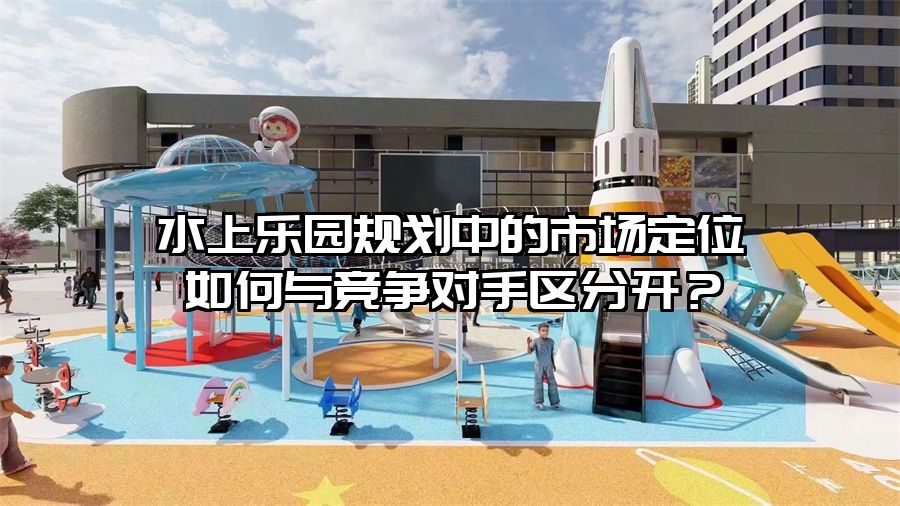 水上樂園規劃中的市場定位如何與競爭對手區分開？