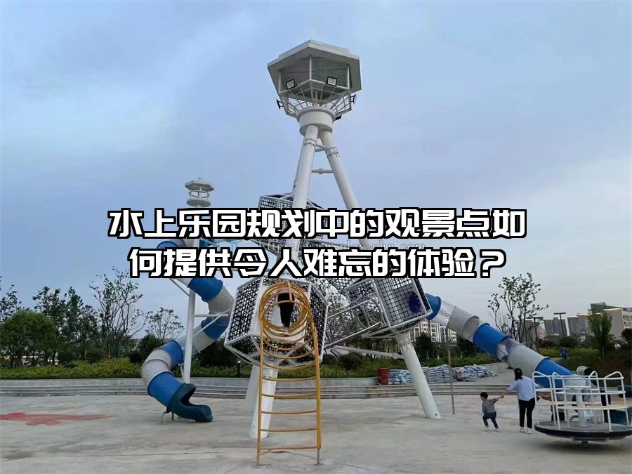 水上樂園規劃中的觀景點如何提供令人難忘的體驗？