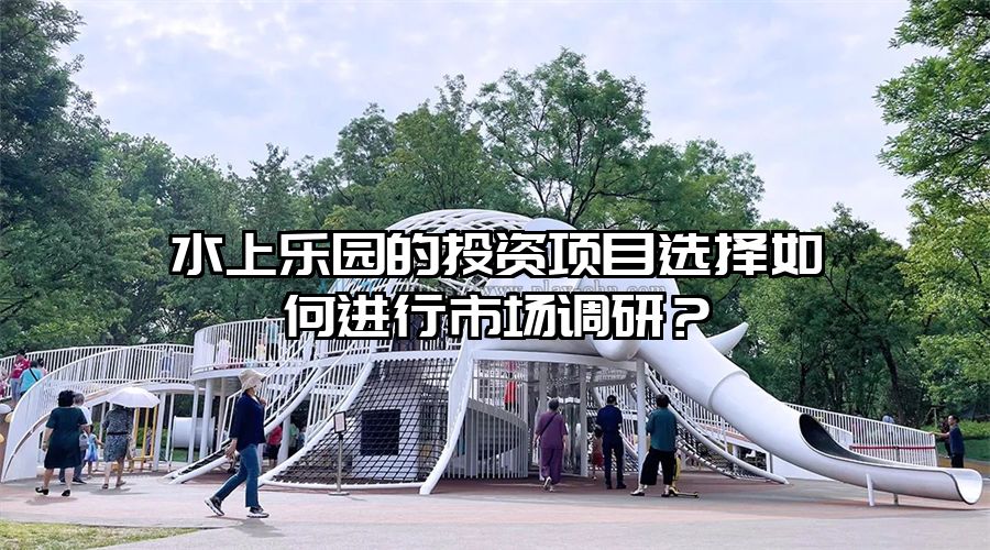 水上樂園的投資項目選擇如何進(jìn)行市場調(diào)研？