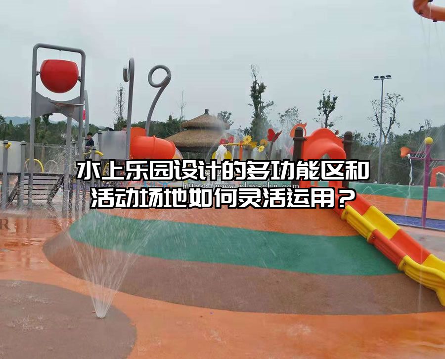水上樂園設計的多功能區和活動場地如何靈活運用？