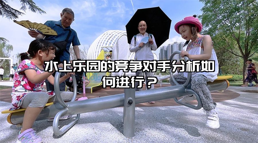 水上樂園的競(jìng)爭(zhēng)對(duì)手分析如何進(jìn)行？