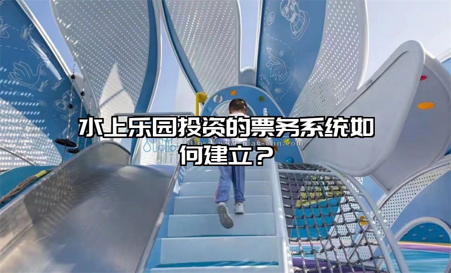 水上樂園投資的票務(wù)系統(tǒng)如何建立？