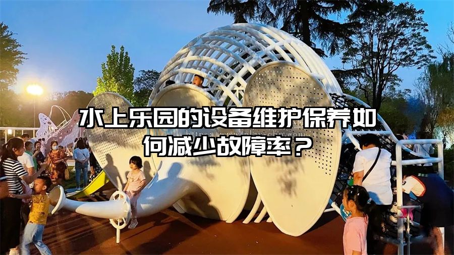 水上樂園的設(shè)備維護(hù)保養(yǎng)如何減少故障率？