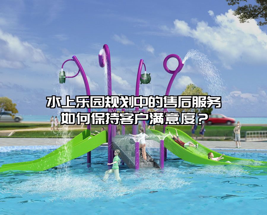 水上樂園規劃中的售后服務如何保持客戶滿意度？