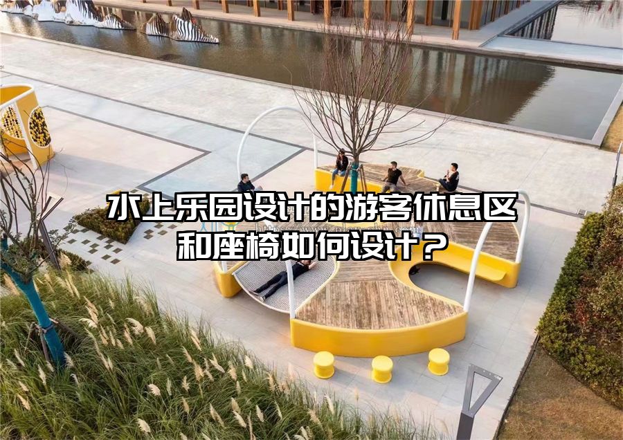 水上樂園設計的游客休息區和座椅如何設計？