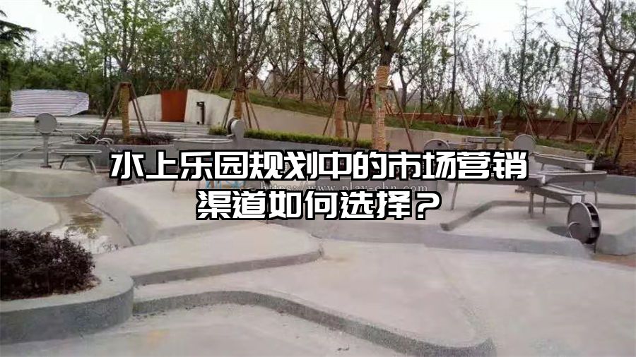 水上樂園規(guī)劃中的市場營銷渠道如何選擇？