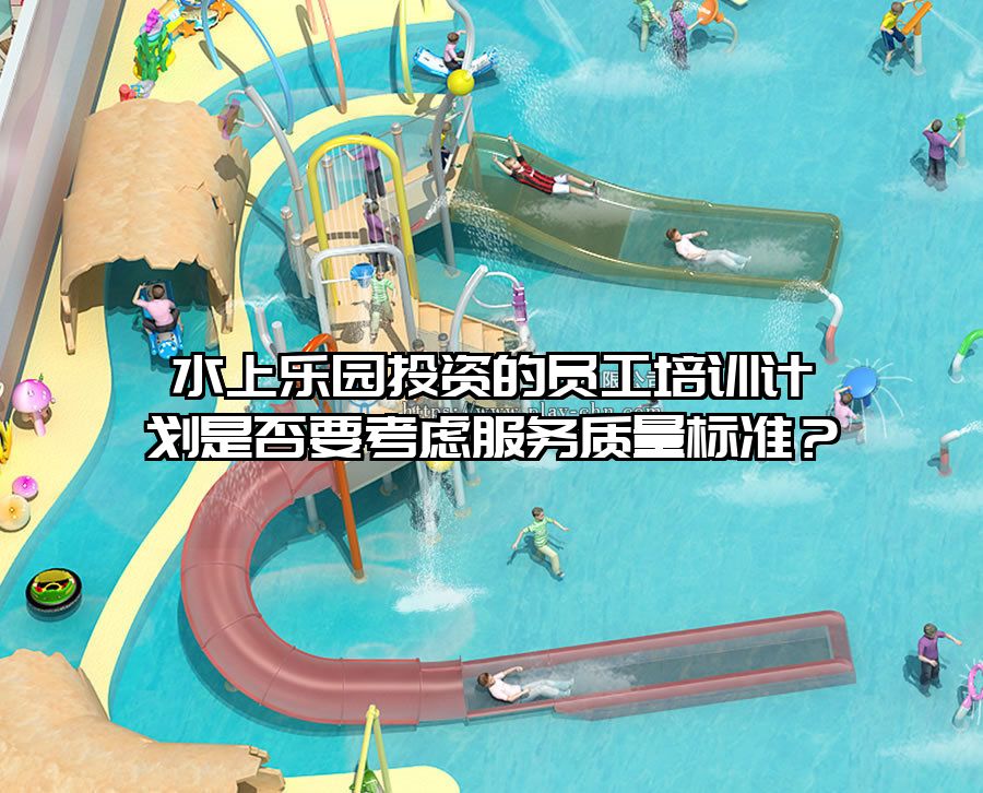 水上樂(lè)園投資的員工培訓(xùn)計(jì)劃是否要考慮服務(wù)質(zhì)量標(biāo)準(zhǔn)？