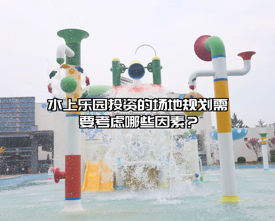 水上樂園投資的場地規(guī)劃需要考慮哪些因素？