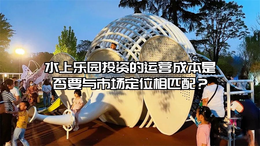 水上樂園投資的運營成本是否要與市場定位相匹配？