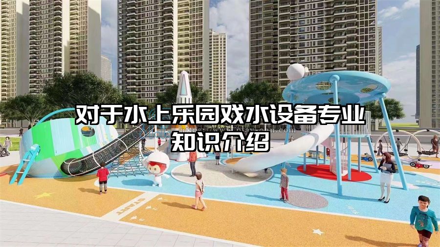 對于水上樂園戲水設備專業(yè)知識介紹